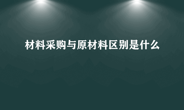 材料采购与原材料区别是什么