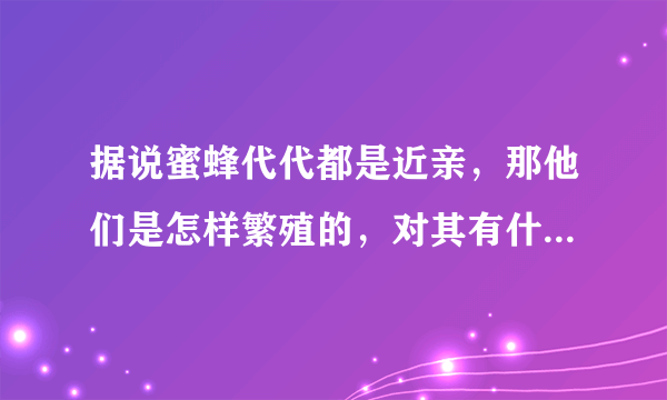 据说蜜蜂代代都是近亲，那他们是怎样繁殖的，对其有什么影响？