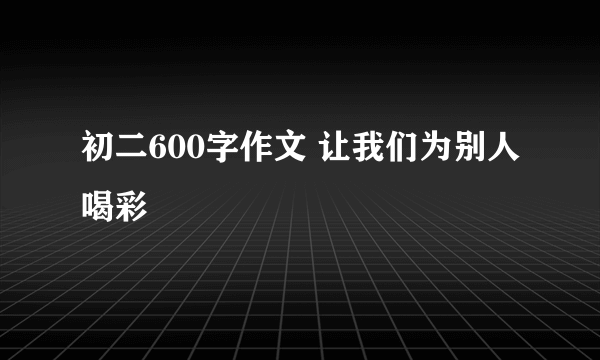 初二600字作文 让我们为别人喝彩