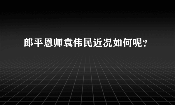 郎平恩师袁伟民近况如何呢？