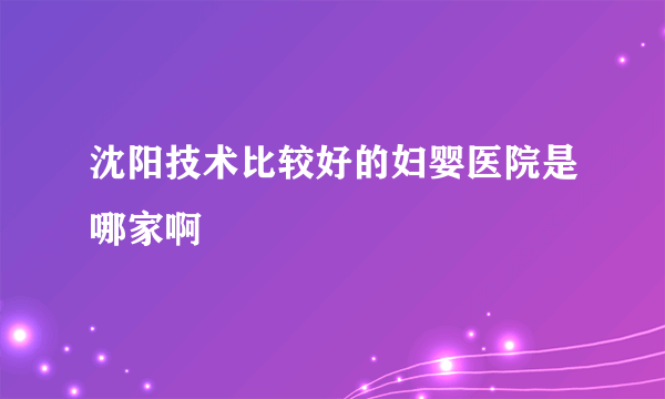 沈阳技术比较好的妇婴医院是哪家啊