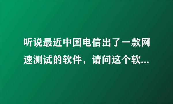 听说最近中国电信出了一款网速测试的软件，请问这个软件是什么哦？