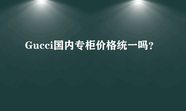 Gucci国内专柜价格统一吗？