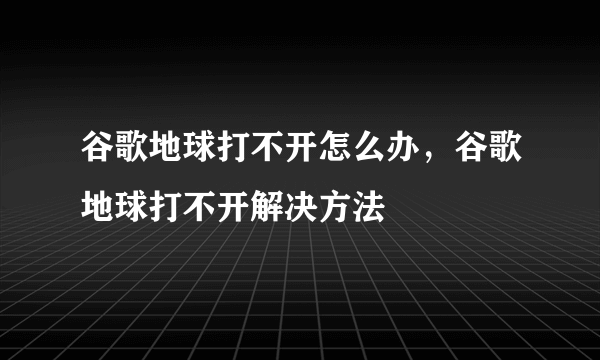 谷歌地球打不开怎么办，谷歌地球打不开解决方法