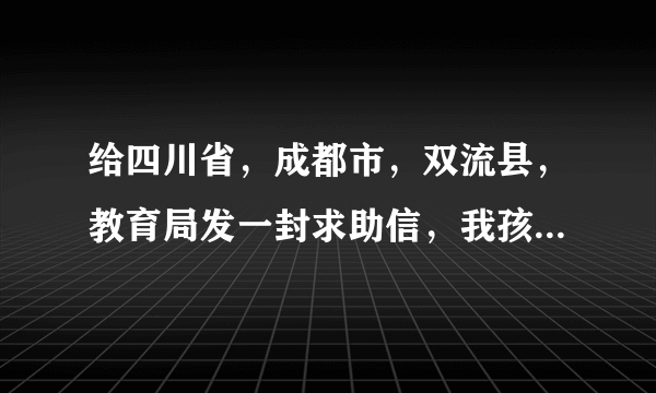 给四川省，成都市，双流县，教育局发一封求助信，我孩子读要读五年级了，我想给她转学到双流县小学读书。