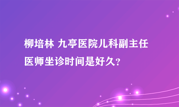 柳培林 九亭医院儿科副主任医师坐诊时间是好久？