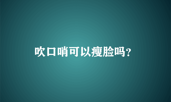 吹口哨可以瘦脸吗？