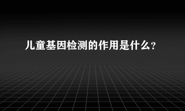 儿童基因检测的作用是什么？