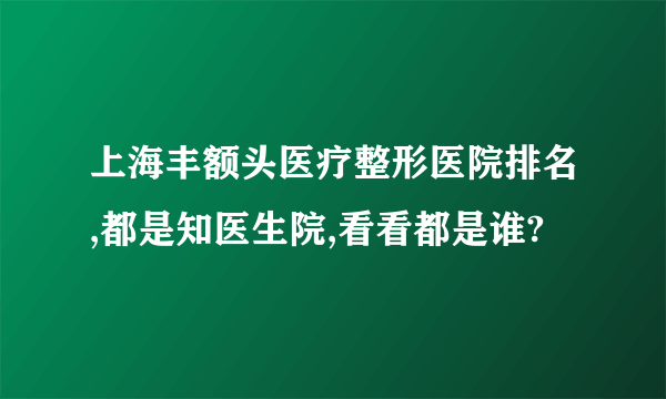 上海丰额头医疗整形医院排名,都是知医生院,看看都是谁?