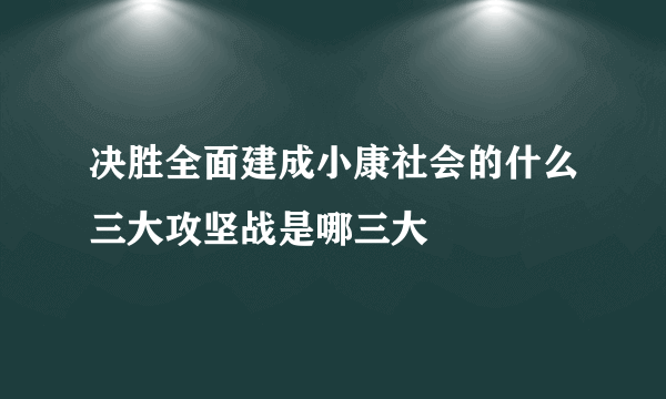 决胜全面建成小康社会的什么三大攻坚战是哪三大