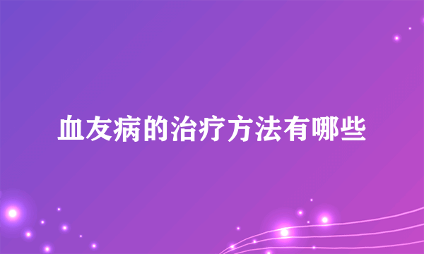 血友病的治疗方法有哪些