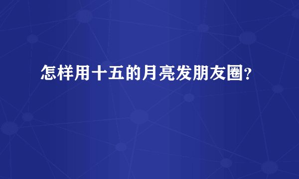 怎样用十五的月亮发朋友圈？