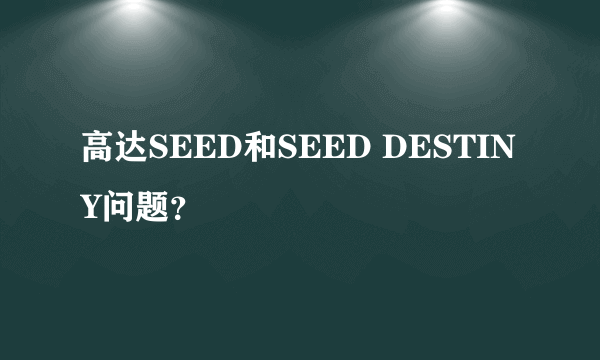 高达SEED和SEED DESTINY问题？