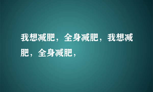 我想减肥，全身减肥，我想减肥，全身减肥，