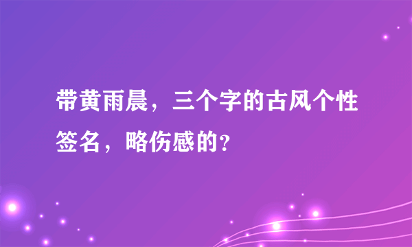 带黄雨晨，三个字的古风个性签名，略伤感的？