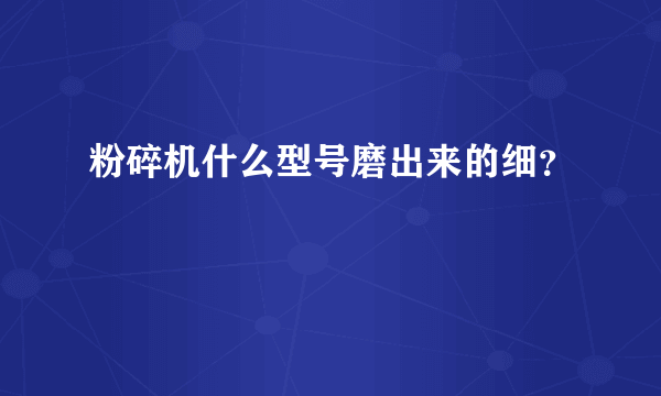 粉碎机什么型号磨出来的细？