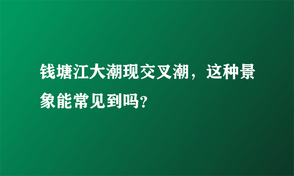 钱塘江大潮现交叉潮，这种景象能常见到吗？