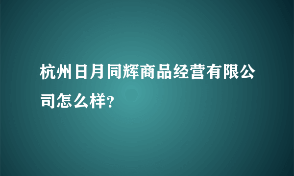 杭州日月同辉商品经营有限公司怎么样？