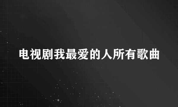 电视剧我最爱的人所有歌曲