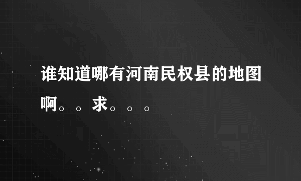 谁知道哪有河南民权县的地图啊。。求。。。