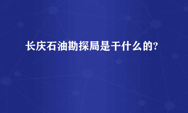 长庆石油勘探局是干什么的?