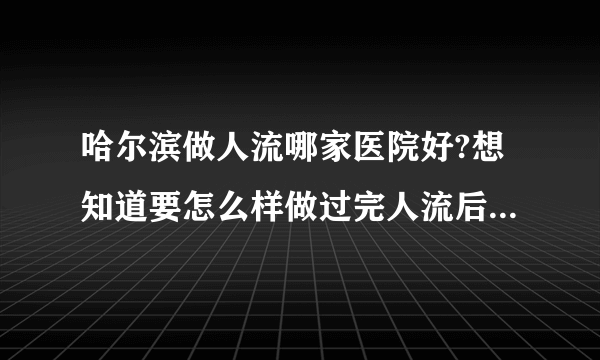 哈尔滨做人流哪家医院好?想知道要怎么样做过完人流后才算恢复？