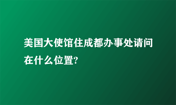 美国大使馆住成都办事处请问在什么位置?