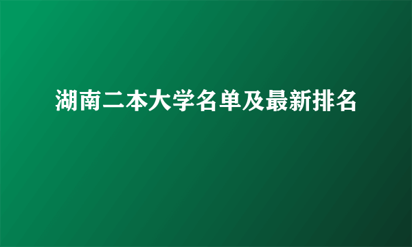 湖南二本大学名单及最新排名