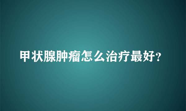 甲状腺肿瘤怎么治疗最好？