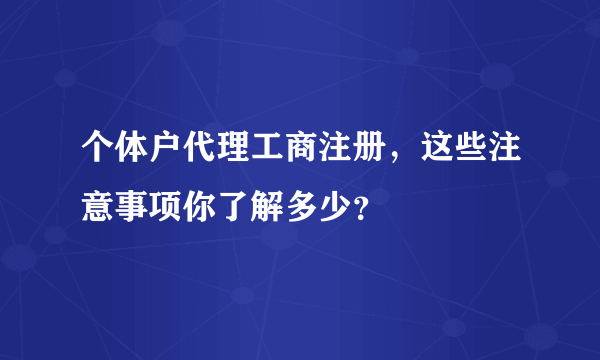 个体户代理工商注册，这些注意事项你了解多少？