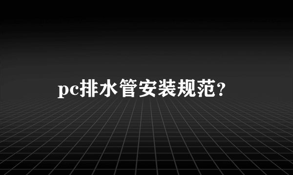 pc排水管安装规范？