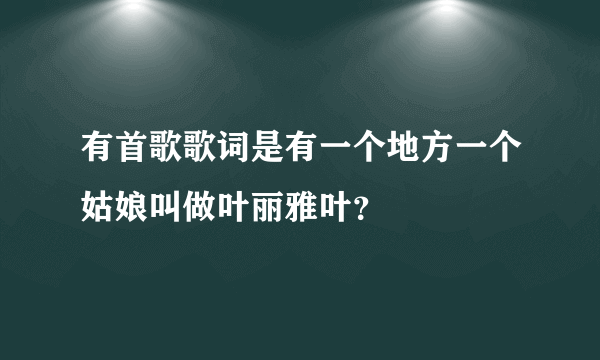 有首歌歌词是有一个地方一个姑娘叫做叶丽雅叶？