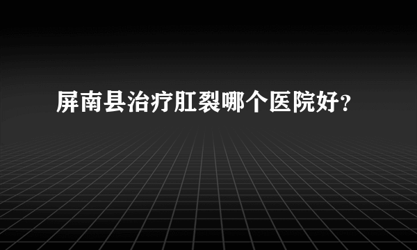 屏南县治疗肛裂哪个医院好？