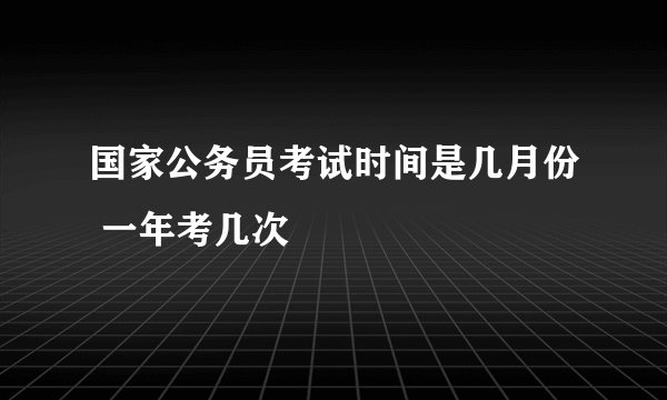 国家公务员考试时间是几月份 一年考几次