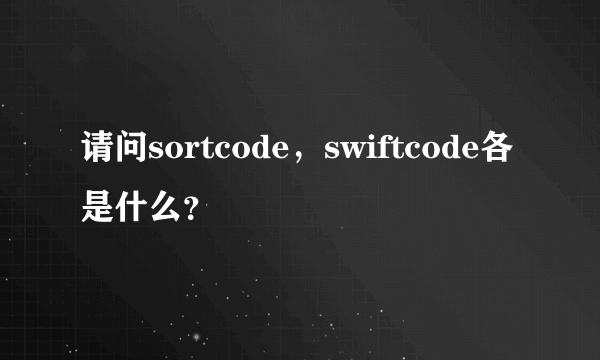 请问sortcode，swiftcode各是什么？