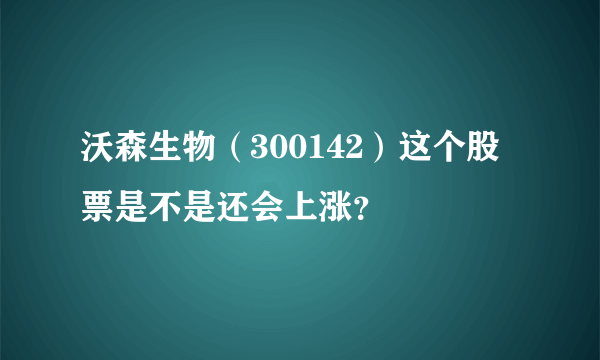 沃森生物（300142）这个股票是不是还会上涨？