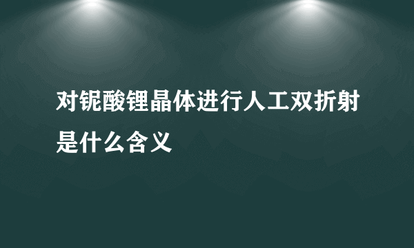 对铌酸锂晶体进行人工双折射是什么含义