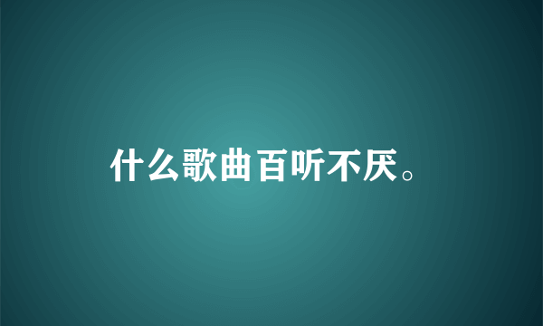 什么歌曲百听不厌。