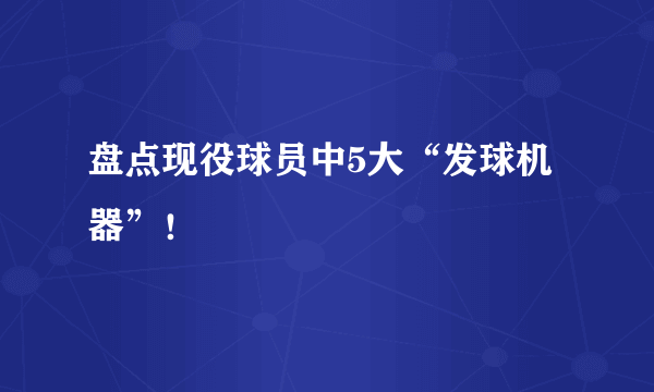 盘点现役球员中5大“发球机器”！