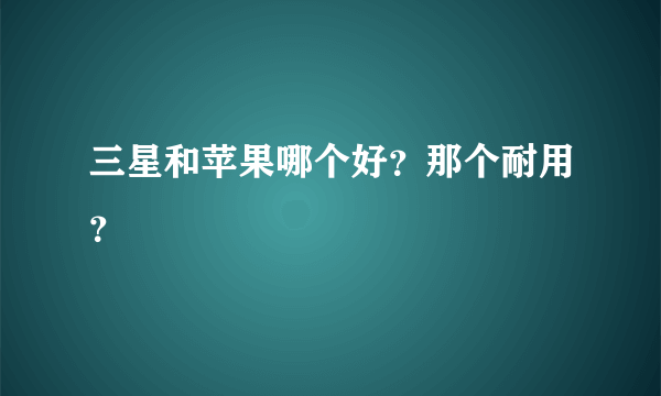 三星和苹果哪个好？那个耐用？