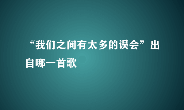 “我们之间有太多的误会”出自哪一首歌