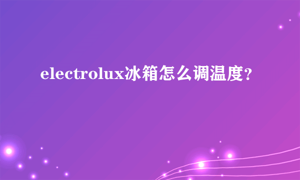 electrolux冰箱怎么调温度？