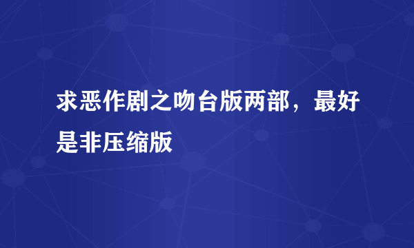 求恶作剧之吻台版两部，最好是非压缩版