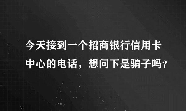 今天接到一个招商银行信用卡中心的电话，想问下是骗子吗？