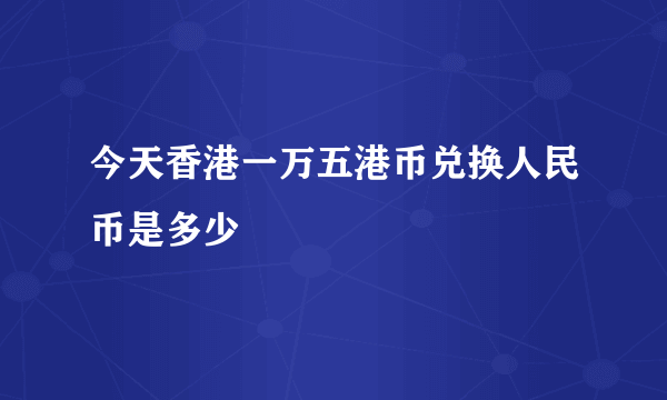 今天香港一万五港币兑换人民币是多少