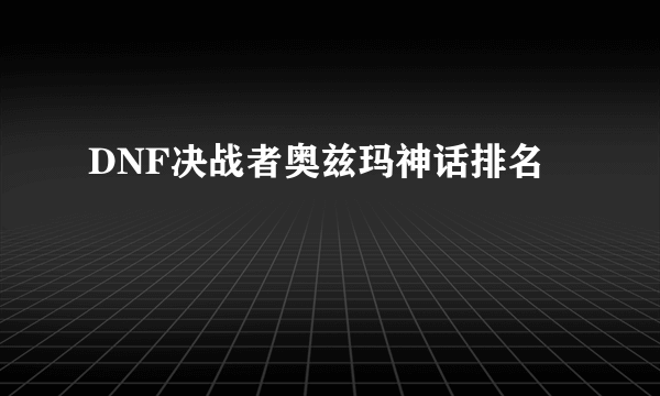 DNF决战者奥兹玛神话排名