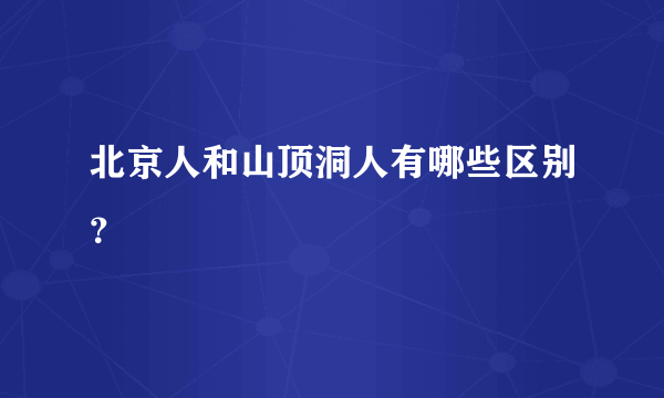 北京人和山顶洞人有哪些区别？