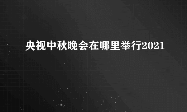 央视中秋晚会在哪里举行2021