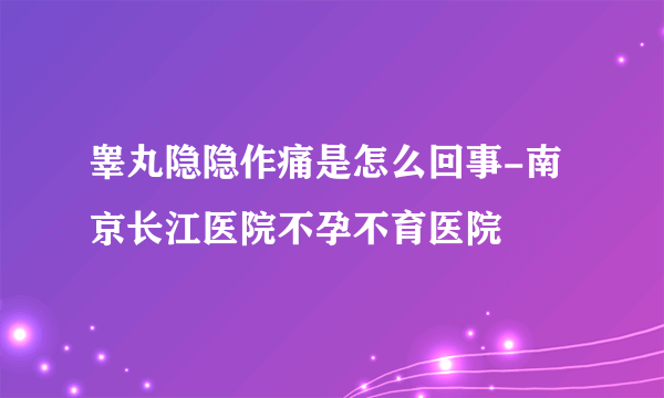 睾丸隐隐作痛是怎么回事-南京长江医院不孕不育医院