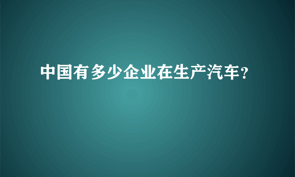 中国有多少企业在生产汽车？